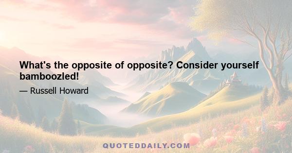 What's the opposite of opposite? Consider yourself bamboozled!