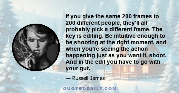 If you give the same 200 frames to 200 different people, they'll all probably pick a different frame. The key is editing. Be intuitive enough to be shooting at the right moment, and when you're seeing the action