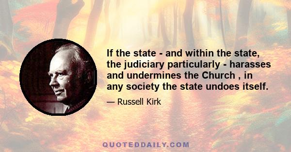 If the state - and within the state, the judiciary particularly - harasses and undermines the Church , in any society the state undoes itself.