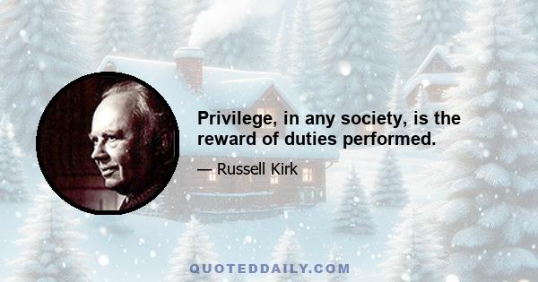 Privilege, in any society, is the reward of duties performed.