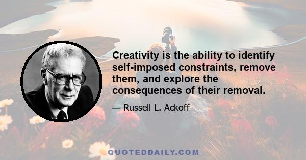 Creativity is the ability to identify self-imposed constraints, remove them, and explore the consequences of their removal.