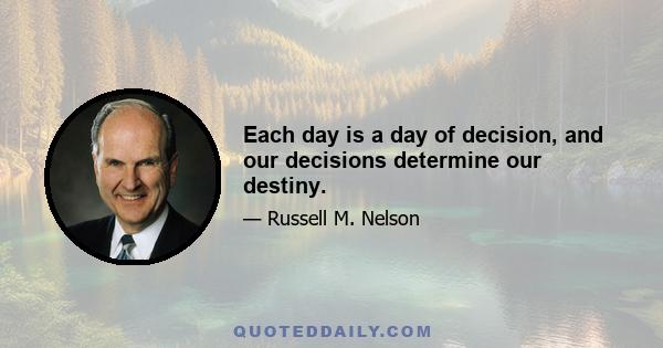 Each day is a day of decision, and our decisions determine our destiny.