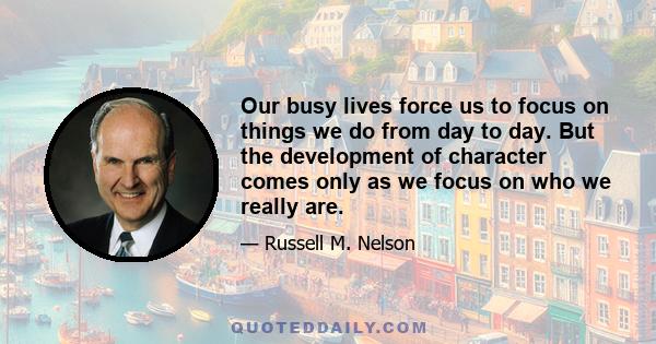 Our busy lives force us to focus on things we do from day to day. But the development of character comes only as we focus on who we really are.