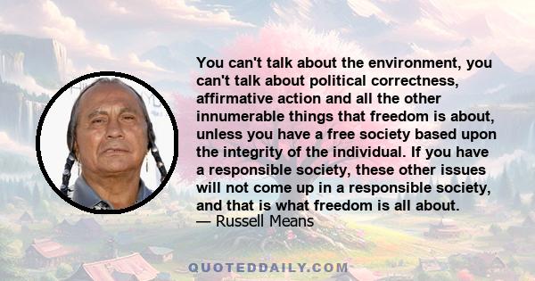 You can't talk about the environment, you can't talk about political correctness, affirmative action and all the other innumerable things that freedom is about, unless you have a free society based upon the integrity of 