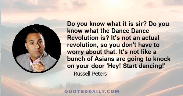 Do you know what it is sir? Do you know what the Dance Dance Revolution is? It's not an actual revolution, so you don't have to worry about that. It's not like a bunch of Asians are going to knock on your door 'Hey!