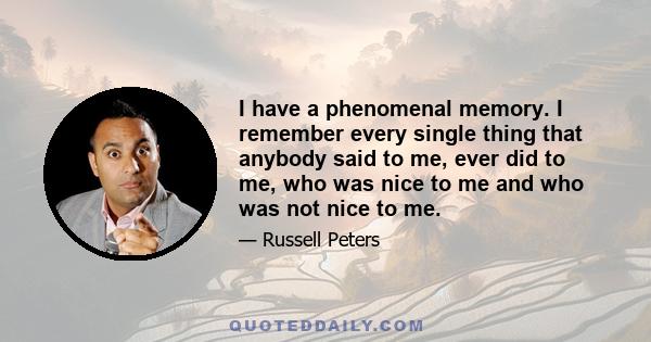 I have a phenomenal memory. I remember every single thing that anybody said to me, ever did to me, who was nice to me and who was not nice to me.