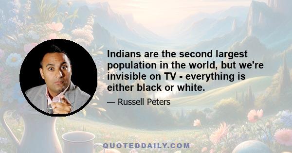 Indians are the second largest population in the world, but we're invisible on TV - everything is either black or white.