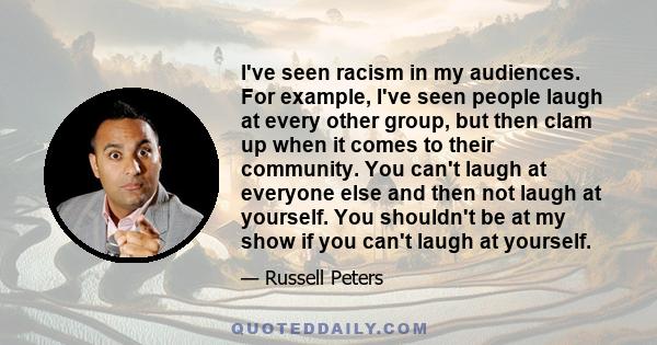 I've seen racism in my audiences. For example, I've seen people laugh at every other group, but then clam up when it comes to their community. You can't laugh at everyone else and then not laugh at yourself. You