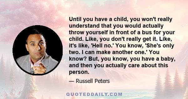 Until you have a child, you won't really understand that you would actually throw yourself in front of a bus for your child. Like, you don't really get it. Like, it's like, 'Hell no.' You know, 'She's only two. I can