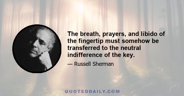 The breath, prayers, and libido of the fingertip must somehow be transferred to the neutral indifference of the key.