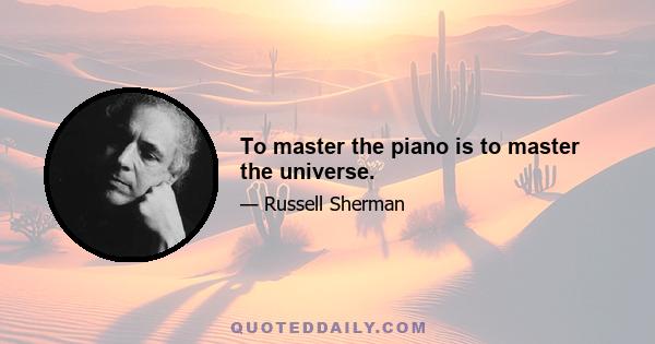 To master the piano is to master the universe.