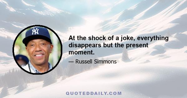 At the shock of a joke, everything disappears but the present moment.