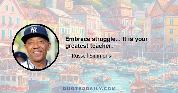 Embrace struggle... It is your greatest teacher.