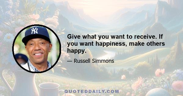 Give what you want to receive. If you want happiness, make others happy.