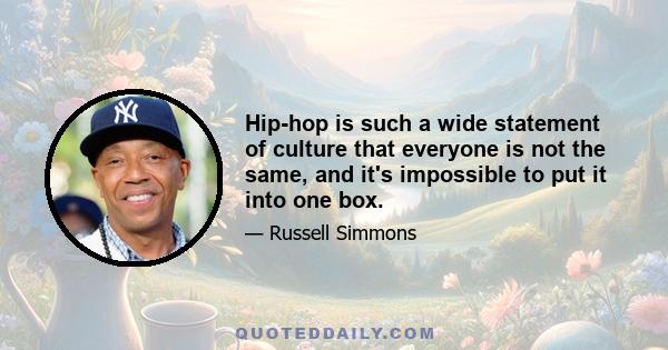 Hip-hop is such a wide statement of culture that everyone is not the same, and it's impossible to put it into one box.