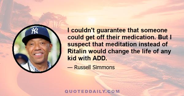 I couldn't guarantee that someone could get off their medication. But I suspect that meditation instead of Ritalin would change the life of any kid with ADD.