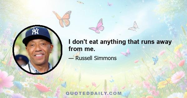 I don't eat anything that runs away from me.