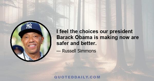 I feel the choices our president Barack Obama is making now are safer and better.