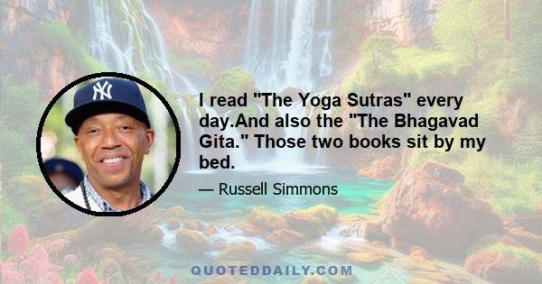 I read The Yoga Sutras every day.And also the The Bhagavad Gita. Those two books sit by my bed.