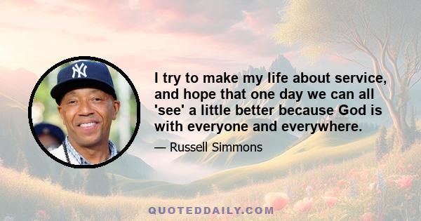 I try to make my life about service, and hope that one day we can all 'see' a little better because God is with everyone and everywhere.