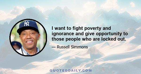 I want to fight poverty and ignorance and give opportunity to those people who are locked out.