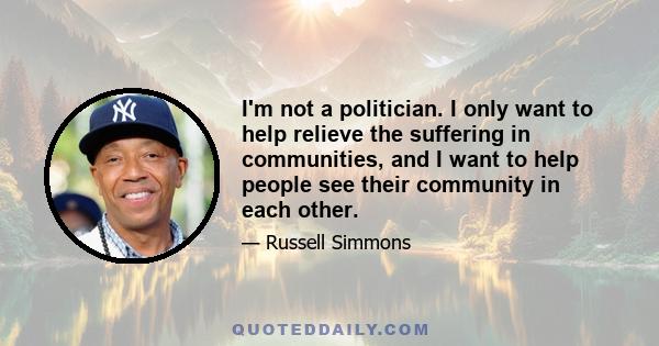 I'm not a politician. I only want to help relieve the suffering in communities, and I want to help people see their community in each other.