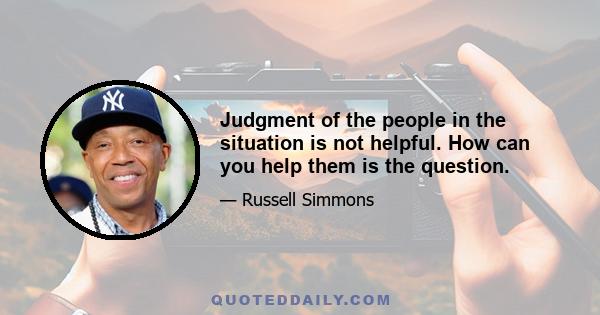 Judgment of the people in the situation is not helpful. How can you help them is the question.