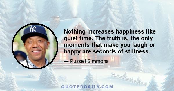 Nothing increases happiness like quiet time. The truth is, the only moments that make you laugh or happy are seconds of stillness.
