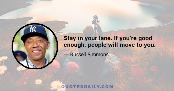 Stay in your lane. If you're good enough, people will move to you.