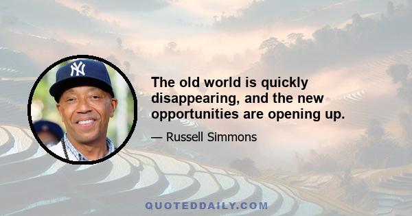 The old world is quickly disappearing, and the new opportunities are opening up.