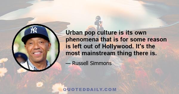 Urban pop culture is its own phenomena that is for some reason is left out of Hollywood. It's the most mainstream thing there is.