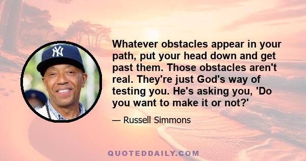 Whatever obstacles appear in your path, put your head down and get past them. Those obstacles aren't real. They're just God's way of testing you. He's asking you, 'Do you want to make it or not?'