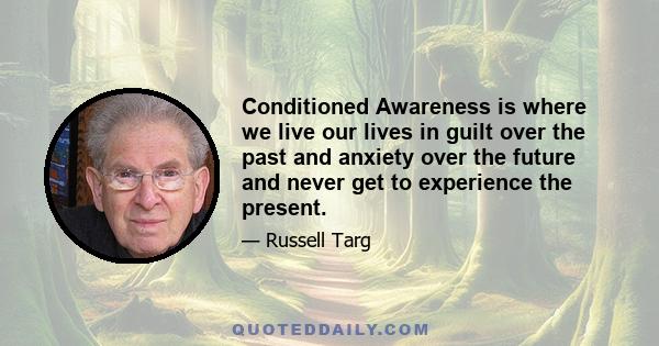 Conditioned Awareness is where we live our lives in guilt over the past and anxiety over the future and never get to experience the present.