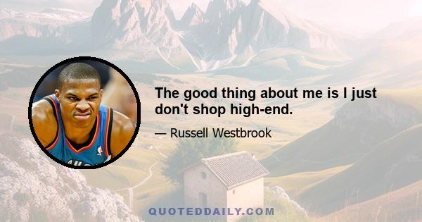 The good thing about me is I just don't shop high-end.