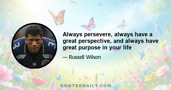 Always persevere, always have a great perspective, and always have great purpose in your life