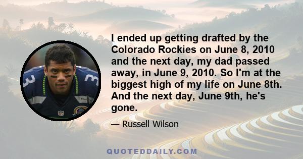 I ended up getting drafted by the Colorado Rockies on June 8, 2010 and the next day, my dad passed away, in June 9, 2010. So I'm at the biggest high of my life on June 8th. And the next day, June 9th, he's gone.