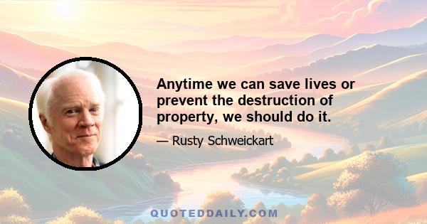 Anytime we can save lives or prevent the destruction of property, we should do it.
