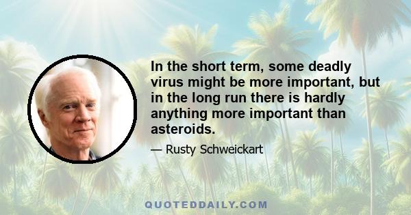 In the short term, some deadly virus might be more important, but in the long run there is hardly anything more important than asteroids.