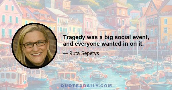 Tragedy was a big social event, and everyone wanted in on it.