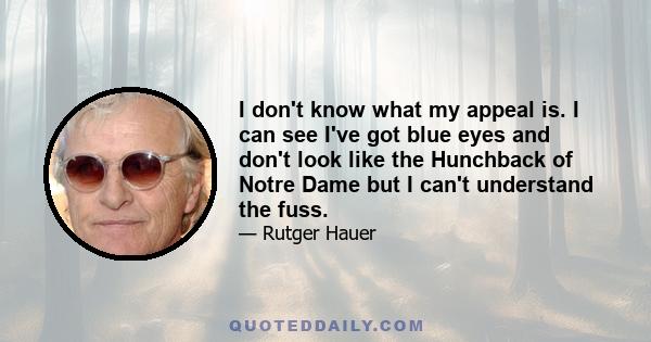 I don't know what my appeal is. I can see I've got blue eyes and don't look like the Hunchback of Notre Dame but I can't understand the fuss.