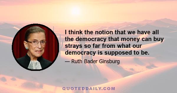 I think the notion that we have all the democracy that money can buy strays so far from what our democracy is supposed to be.