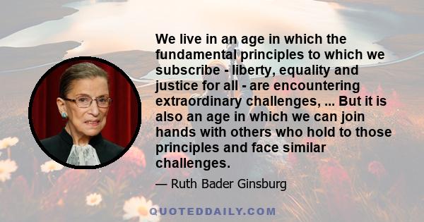 We live in an age in which the fundamental principles to which we subscribe - liberty, equality and justice for all - are encountering extraordinary challenges, ... But it is also an age in which we can join hands with