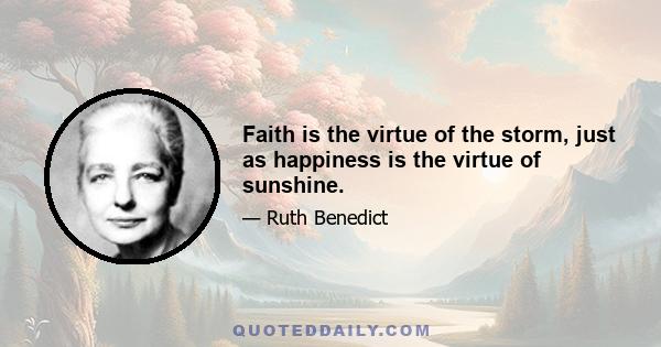 Faith is the virtue of the storm, just as happiness is the virtue of sunshine.