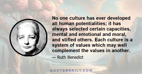 No one culture has ever developed all human potentialities; it has always selected certain capacities, mental and emotional and moral, and stifled others. Each culture is a system of values which may well complement the 