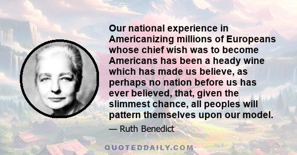 Our national experience in Americanizing millions of Europeans whose chief wish was to become Americans has been a heady wine which has made us believe, as perhaps no nation before us has ever believed, that, given the