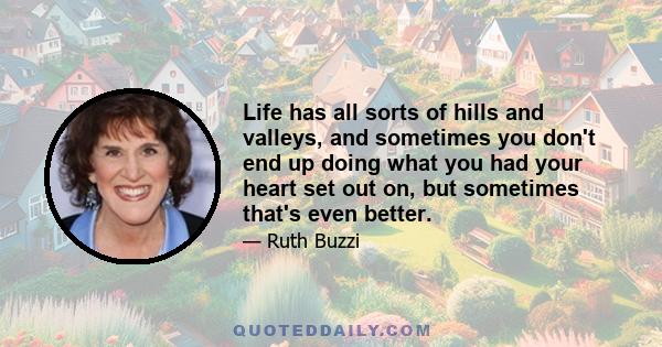 Life has all sorts of hills and valleys, and sometimes you don't end up doing what you had your heart set out on, but sometimes that's even better.