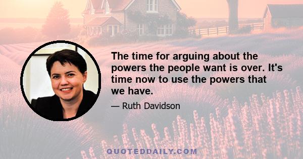 The time for arguing about the powers the people want is over. It's time now to use the powers that we have.