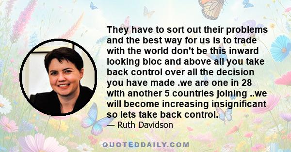 They have to sort out their problems and the best way for us is to trade with the world don't be this inward looking bloc and above all you take back control over all the decision you have made .we are one in 28 with