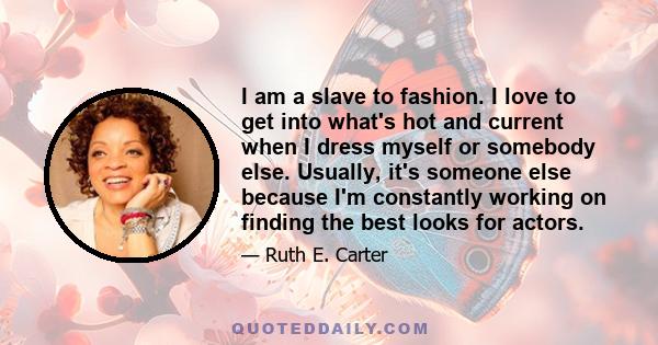 I am a slave to fashion. I love to get into what's hot and current when I dress myself or somebody else. Usually, it's someone else because I'm constantly working on finding the best looks for actors.