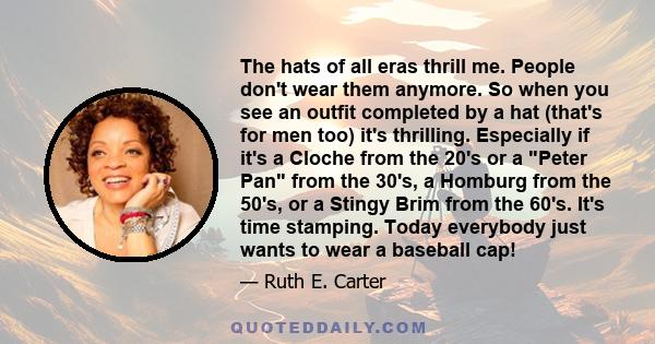 The hats of all eras thrill me. People don't wear them anymore. So when you see an outfit completed by a hat (that's for men too) it's thrilling. Especially if it's a Cloche from the 20's or a Peter Pan from the 30's, a 